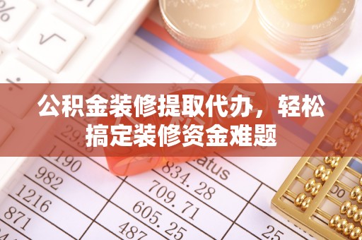 埌东公积金装修提取代办，轻松搞定装修资金难题