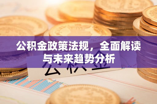 埌东公积金政策法规，全面解读与未来趋势分析