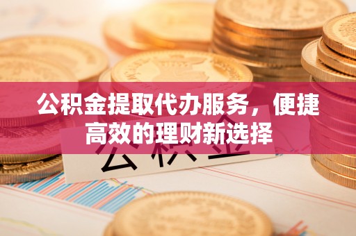埌东公积金提取代办服务，便捷高效的理财新选择