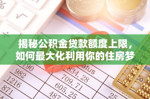 埌东揭秘公积金贷款额度上限，如何最大化利用你的住房梦想资金？