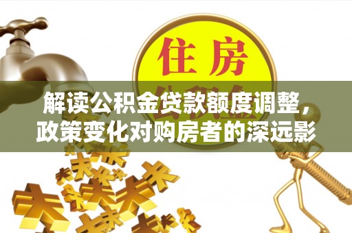 埌东解读公积金贷款额度调整，政策变化对购房者的深远影响