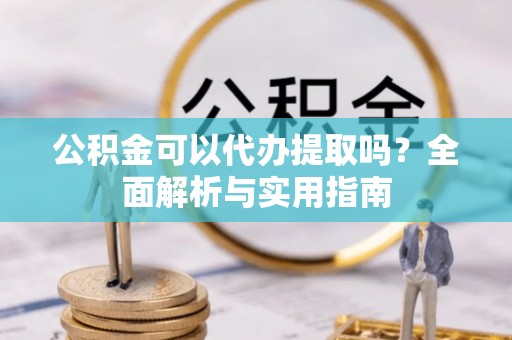 埌东公积金可以代办提取吗？全面解析与实用指南