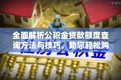 埌东全面解析公积金贷款额度查询方法与技巧，助您轻松购房