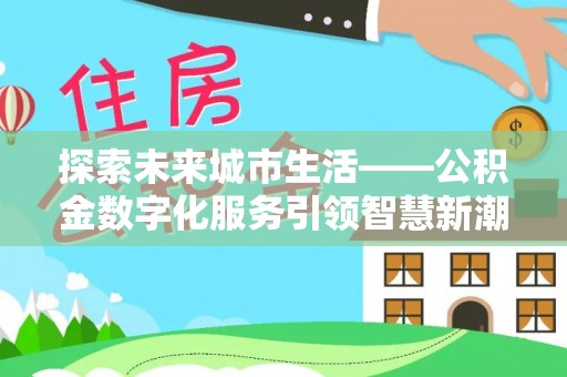 埌东探索未来城市生活——公积金数字化服务引领智慧新潮流