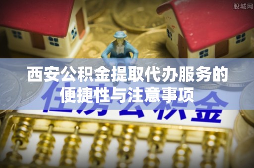 埌东西安公积金提取代办服务的便捷性与注意事项