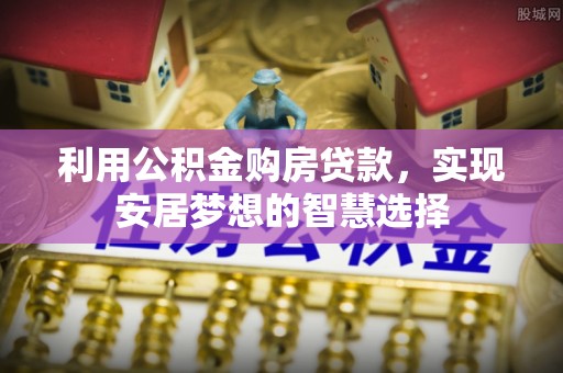 埌东利用公积金购房贷款，实现安居梦想的智慧选择