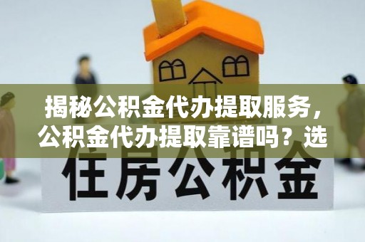 埌东揭秘公积金代办提取服务，公积金代办提取靠谱吗？选择前你需要知道这些！