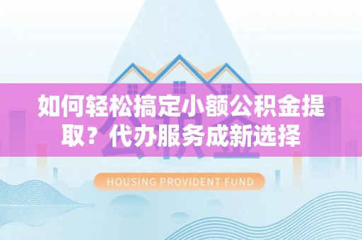 埌东如何轻松搞定小额公积金提取？代办服务成新选择