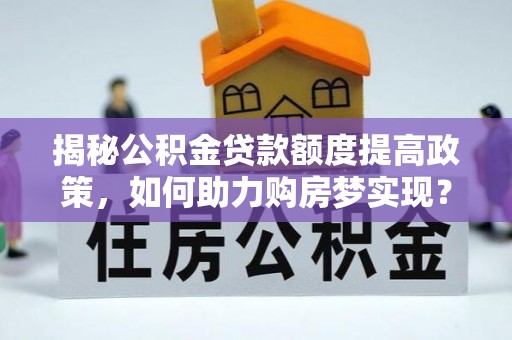 埌东揭秘公积金贷款额度提高政策，如何助力购房梦实现？