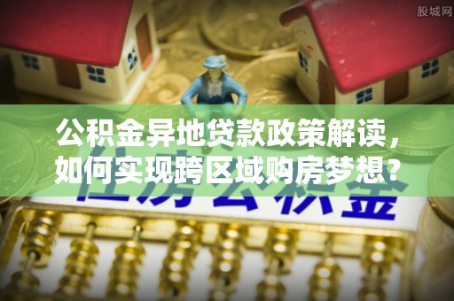 埌东公积金异地贷款政策解读，如何实现跨区域购房梦想？