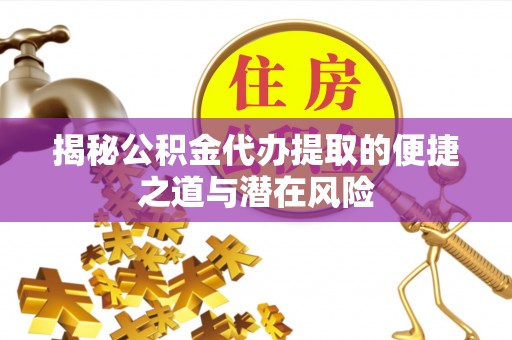 埌东揭秘公积金代办提取的便捷之道与潜在风险