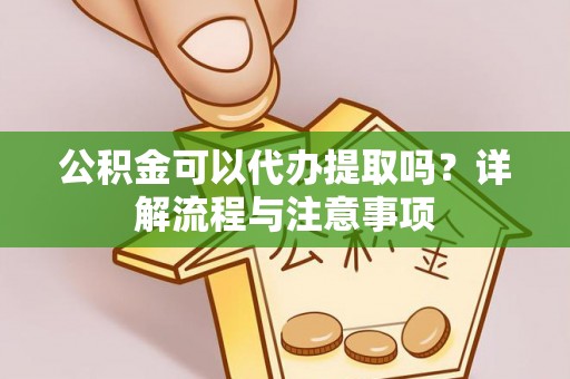埌东公积金可以代办提取吗？详解流程与注意事项