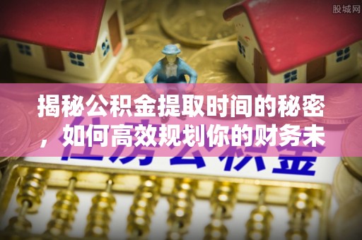 埌东揭秘公积金提取时间的秘密，如何高效规划你的财务未来
