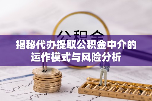 埌东揭秘代办提取公积金中介的运作模式与风险分析