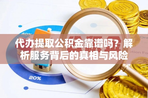 埌东代办提取公积金靠谱吗？解析服务背后的真相与风险