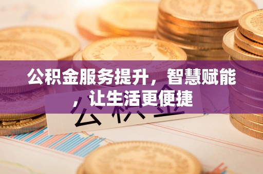 埌东公积金服务提升，智慧赋能，让生活更便捷
