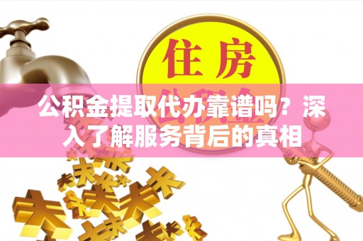 埌东公积金提取代办靠谱吗？深入了解服务背后的真相