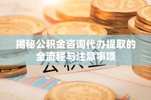 埌东揭秘公积金咨询代办提取的全流程与注意事项