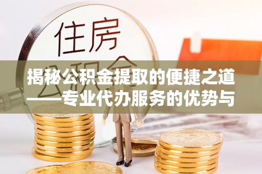 埌东揭秘公积金提取的便捷之道——专业代办服务的优势与选择