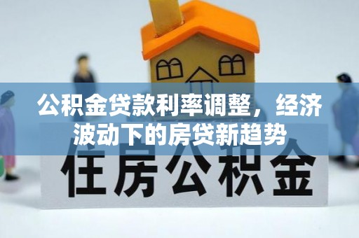 埌东公积金贷款利率调整，经济波动下的房贷新趋势