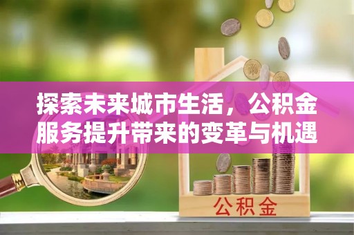 埌东探索未来城市生活，公积金服务提升带来的变革与机遇