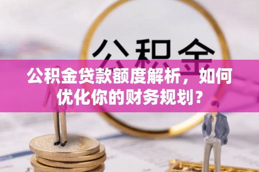 埌东公积金贷款额度解析，如何优化你的财务规划？