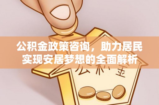 埌东公积金政策咨询，助力居民实现安居梦想的全面解析