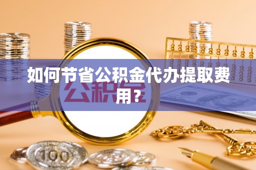 埌东如何节省公积金代办提取费用？