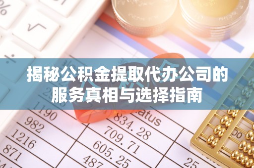 埌东揭秘公积金提取代办公司的服务真相与选择指南