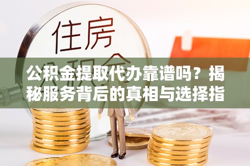 埌东公积金提取代办靠谱吗？揭秘服务背后的真相与选择指南