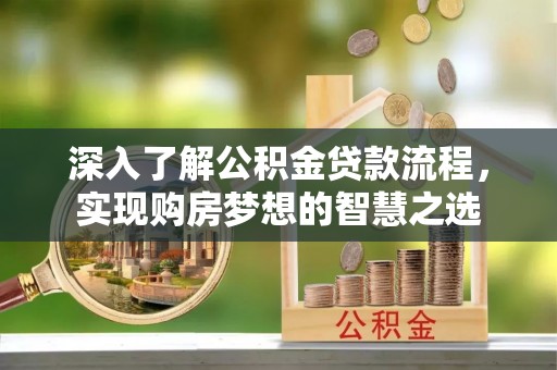 埌东深入了解公积金贷款流程，实现购房梦想的智慧之选