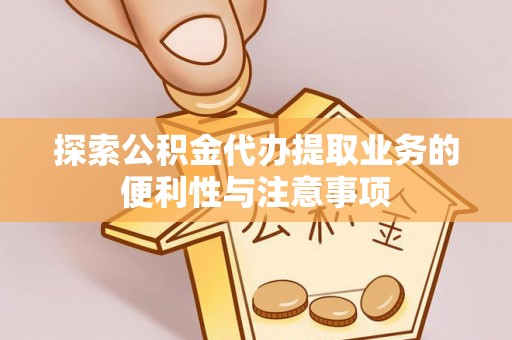 埌东探索公积金代办提取业务的便利性与注意事项