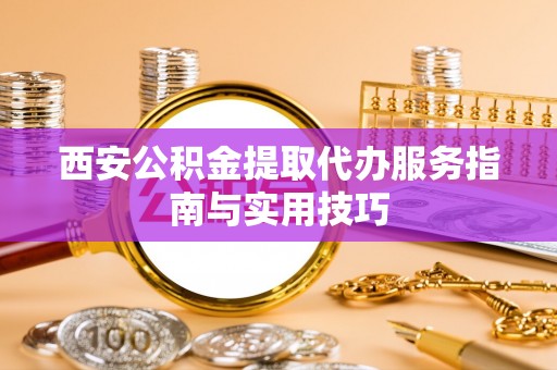 埌东西安公积金提取代办服务指南与实用技巧