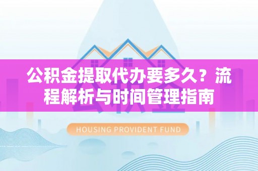 埌东公积金提取代办要多久？流程解析与时间管理指南