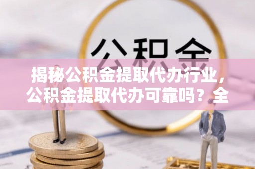 埌东揭秘公积金提取代办行业，公积金提取代办可靠吗？全面解析与风险规避