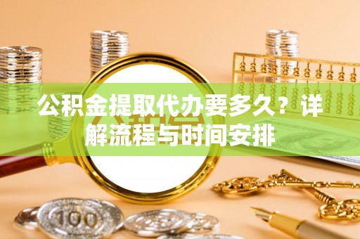 埌东公积金提取代办要多久？详解流程与时间安排