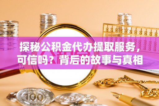 埌东探秘公积金代办提取服务，可信吗？背后的故事与真相