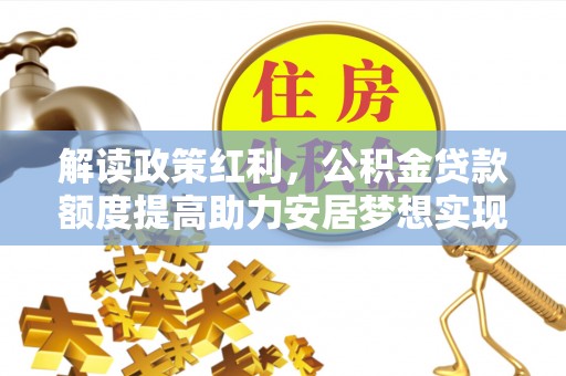 埌东解读政策红利，公积金贷款额度提高助力安居梦想实现
