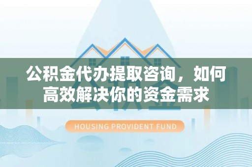 埌东公积金代办提取咨询，如何高效解决你的资金需求