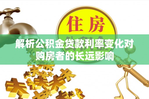 埌东解析公积金贷款利率变化对购房者的长远影响