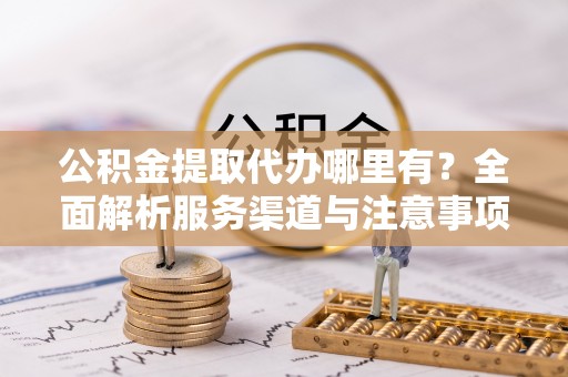埌东公积金提取代办哪里有？全面解析服务渠道与注意事项