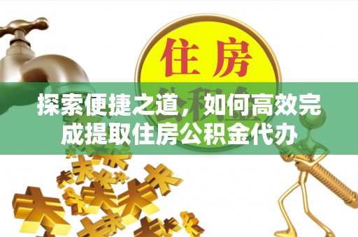 埌东探索便捷之道，如何高效完成提取住房公积金代办