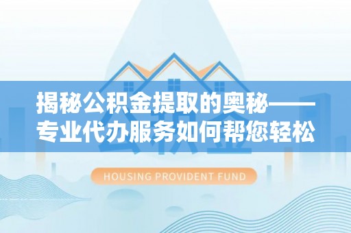埌东揭秘公积金提取的奥秘——专业代办服务如何帮您轻松搞定