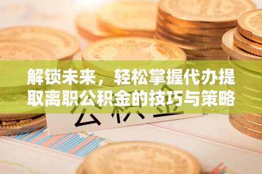埌东解锁未来，轻松掌握代办提取离职公积金的技巧与策略
