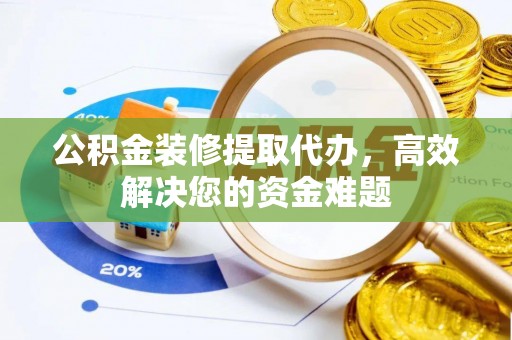 埌东公积金装修提取代办，高效解决您的资金难题