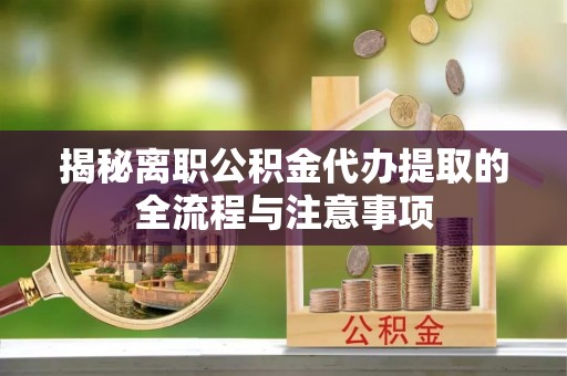 埌东揭秘离职公积金代办提取的全流程与注意事项