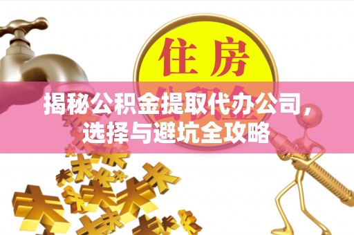 埌东揭秘公积金提取代办公司，选择与避坑全攻略