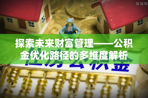 埌东探索未来财富管理——公积金优化路径的多维度解析