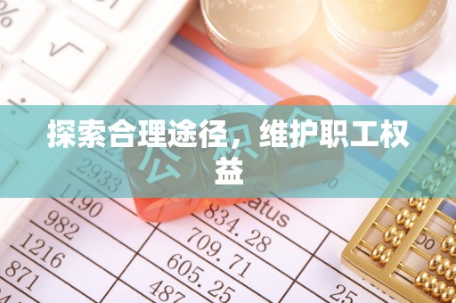 埌东探索合理途径，维护职工权益