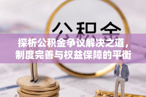 埌东探析公积金争议解决之道，制度完善与权益保障的平衡点